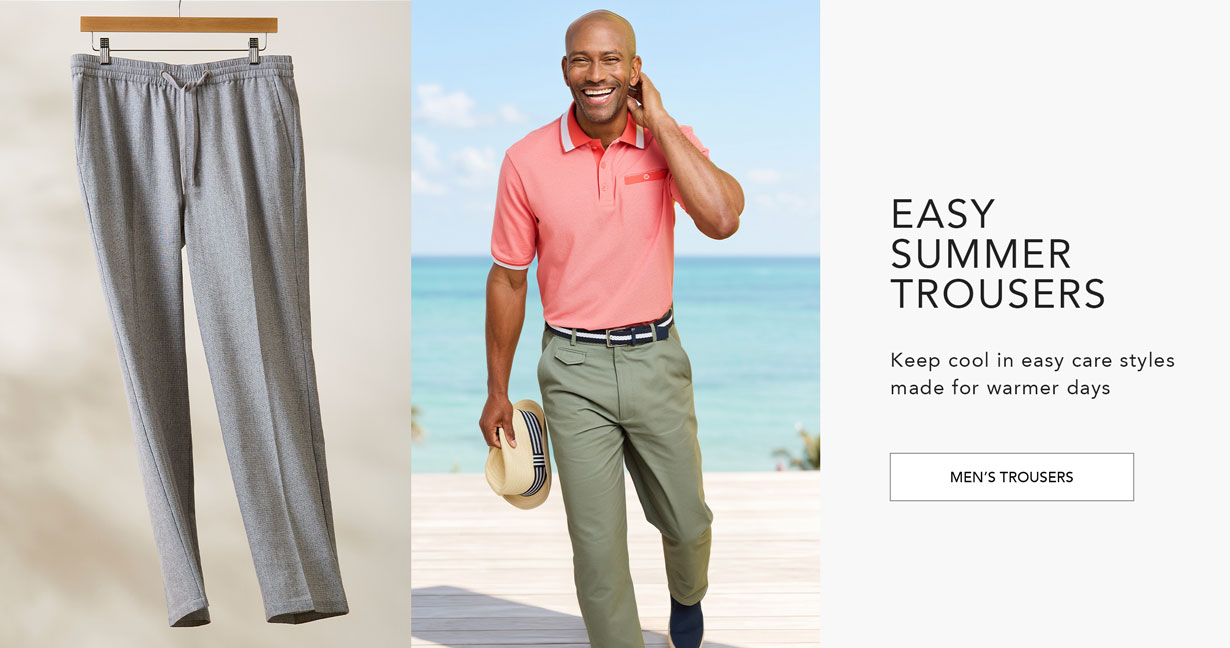 Easy summer trousers. Keep cool in easy care styles made for warmer days.